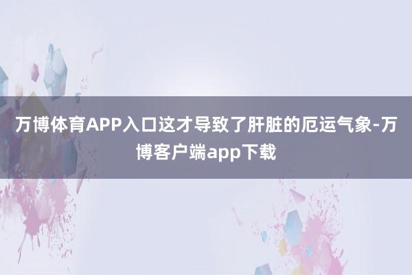 万博体育APP入口这才导致了肝脏的厄运气象-万博客户端app下载