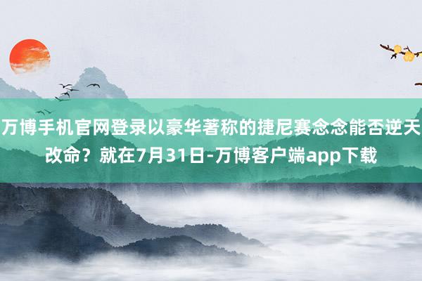 万博手机官网登录以豪华著称的捷尼赛念念能否逆天改命？就在7月31日-万博客户端app下载