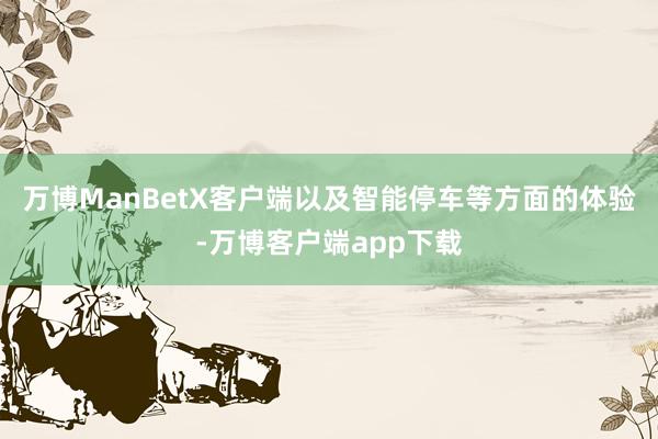 万博ManBetX客户端以及智能停车等方面的体验-万博客户端app下载