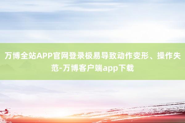 万博全站APP官网登录极易导致动作变形、操作失范-万博客户端app下载