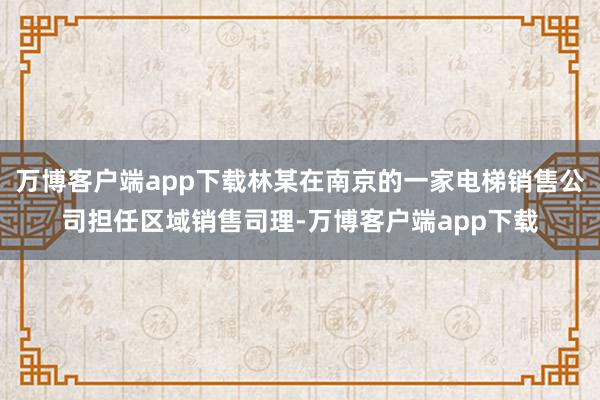 万博客户端app下载林某在南京的一家电梯销售公司担任区域销售司理-万博客户端app下载