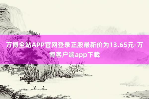 万博全站APP官网登录正股最新价为13.65元-万博客户端app下载