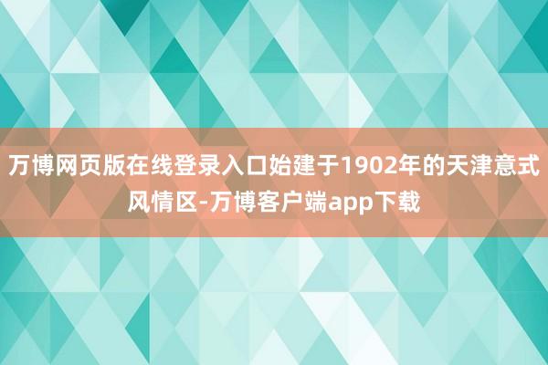 万博网页版在线登录入口始建于1902年的天津意式风情区-万博客户端app下载