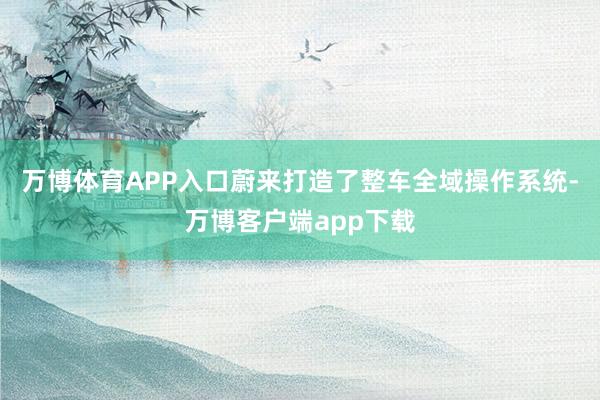 万博体育APP入口蔚来打造了整车全域操作系统-万博客户端app下载