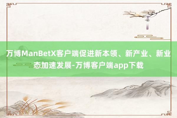 万博ManBetX客户端促进新本领、新产业、新业态加速发展-万博客户端app下载