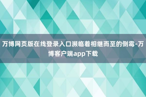 万博网页版在线登录入口濒临着相继而至的倒霉-万博客户端app下载