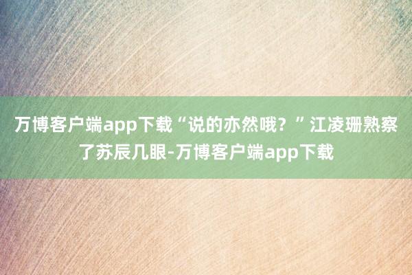 万博客户端app下载“说的亦然哦？”江凌珊熟察了苏辰几眼-万博客户端app下载