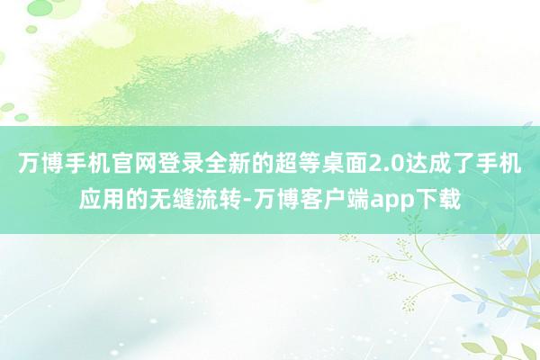 万博手机官网登录全新的超等桌面2.0达成了手机应用的无缝流转-万博客户端app下载