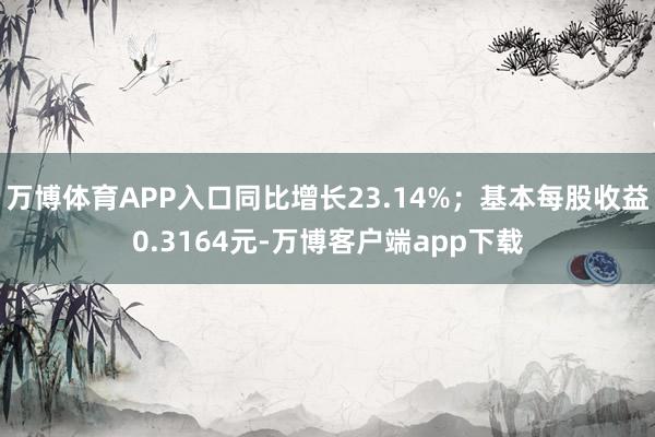 万博体育APP入口同比增长23.14%；基本每股收益0.3164元-万博客户端app下载