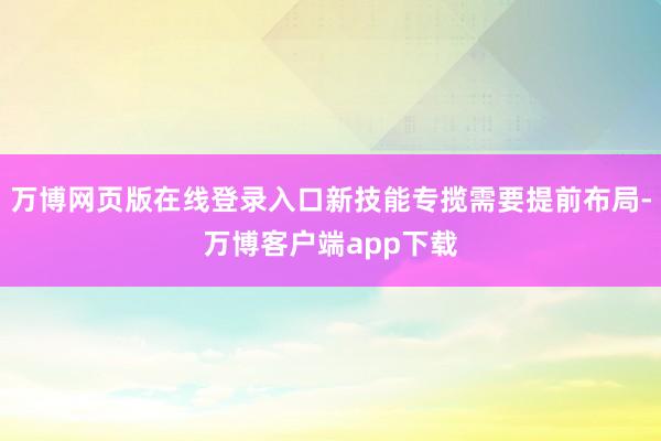 万博网页版在线登录入口新技能专揽需要提前布局-万博客户端app下载