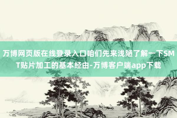 万博网页版在线登录入口咱们先来浅陋了解一下SMT贴片加工的基本经由-万博客户端app下载