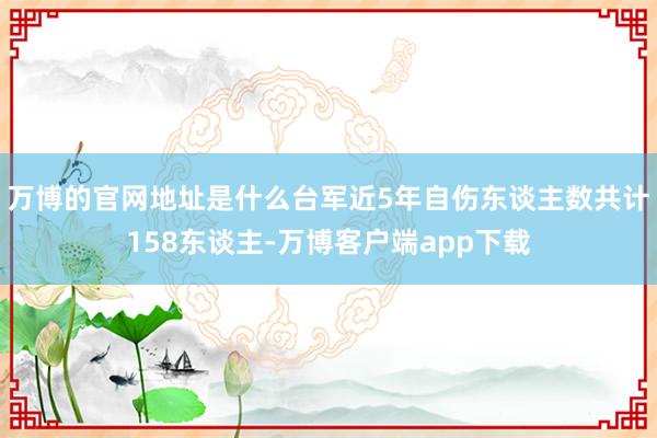 万博的官网地址是什么台军近5年自伤东谈主数共计158东谈主-万博客户端app下载