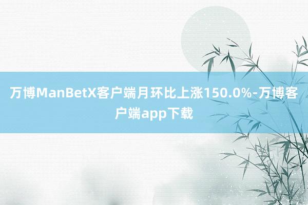 万博ManBetX客户端月环比上涨150.0%-万博客户端app下载