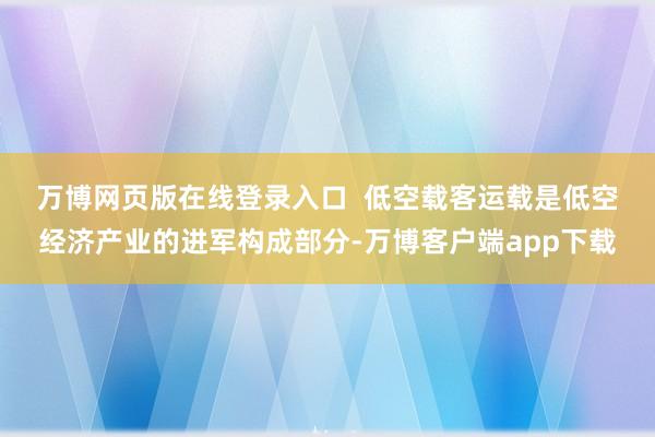 万博网页版在线登录入口  　　低空载客运载是低空经济产业的进军构成部分-万博客户端app下载