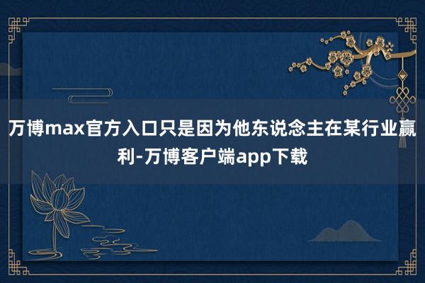 万博max官方入口只是因为他东说念主在某行业赢利-万博客户端app下载