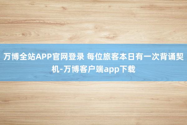 万博全站APP官网登录 每位旅客本日有一次背诵契机-万博客户端app下载