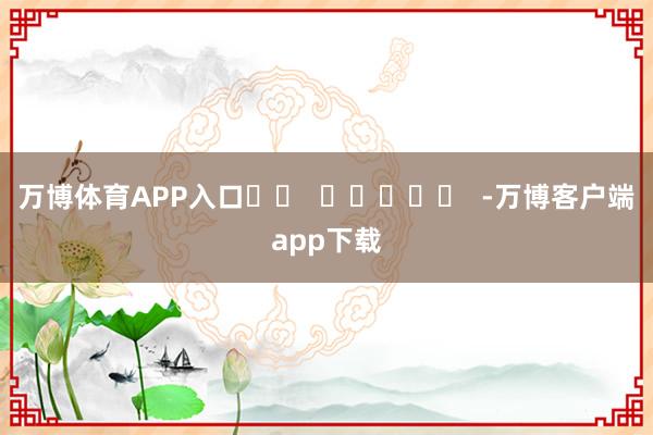 万博体育APP入口		  					  -万博客户端app下载