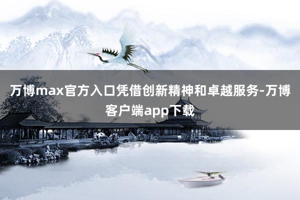 万博max官方入口凭借创新精神和卓越服务-万博客户端app下载