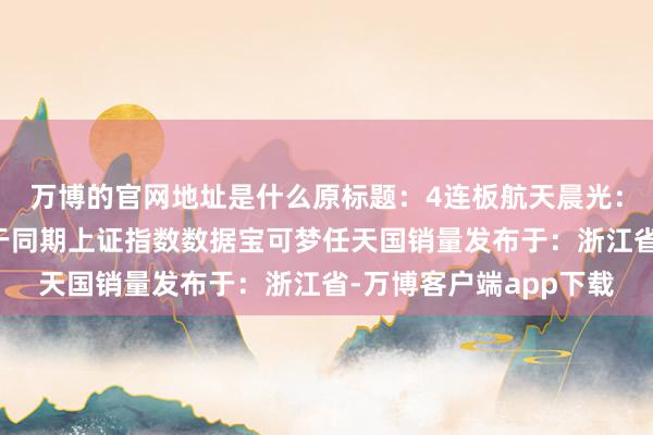 万博的官网地址是什么原标题：4连板航天晨光：公司股票短期涨幅高于同期上证指数数据宝可梦任天国销量发布于：浙江省-万博客户端app下载