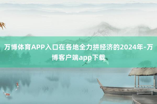 万博体育APP入口在各地全力拼经济的2024年-万博客户端app下载