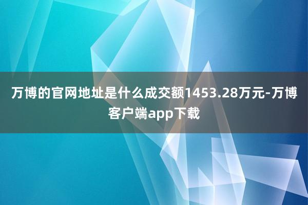 万博的官网地址是什么成交额1453.28万元-万博客户端app下载