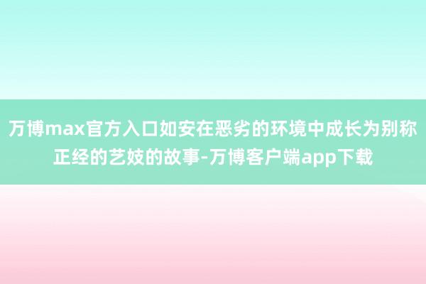 万博max官方入口如安在恶劣的环境中成长为别称正经的艺妓的故事-万博客户端app下载