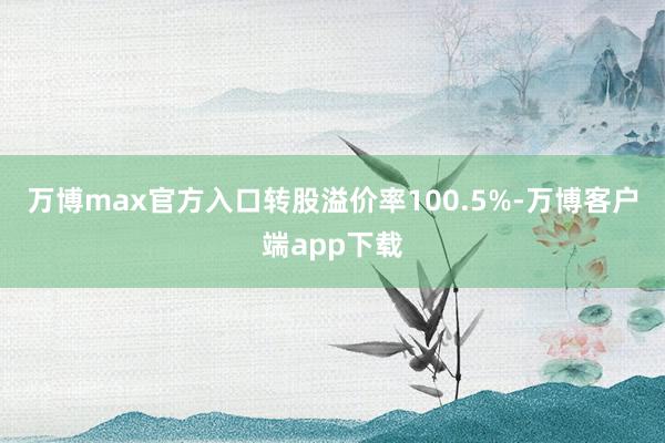 万博max官方入口转股溢价率100.5%-万博客户端app下载