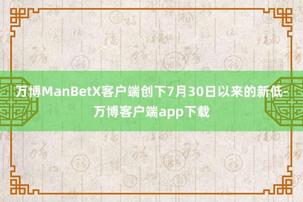 万博ManBetX客户端创下7月30日以来的新低-万博客户端app下载