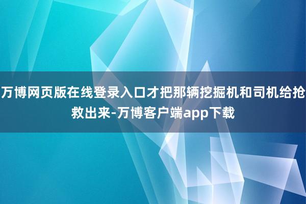 万博网页版在线登录入口才把那辆挖掘机和司机给抢救出来-万博客户端app下载