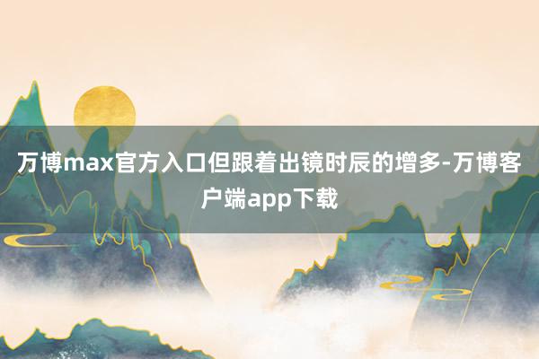 万博max官方入口但跟着出镜时辰的增多-万博客户端app下载