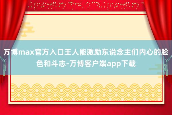 万博max官方入口王人能激励东说念主们内心的脸色和斗志-万博客户端app下载