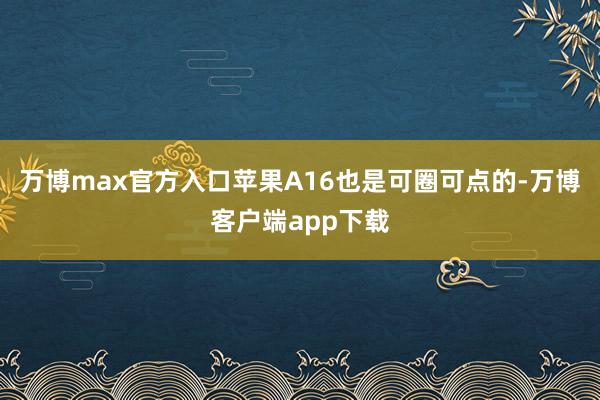 万博max官方入口苹果A16也是可圈可点的-万博客户端app下载