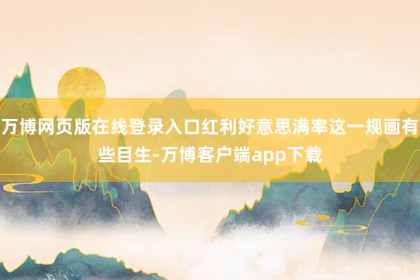 万博网页版在线登录入口红利好意思满率这一规画有些目生-万博客户端app下载