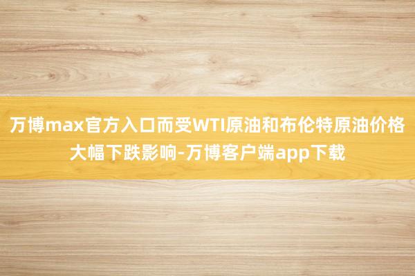 万博max官方入口而受WTI原油和布伦特原油价格大幅下跌影响-万博客户端app下载