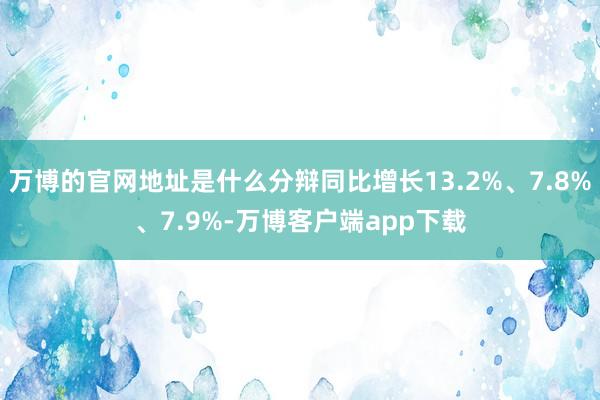 万博的官网地址是什么分辩同比增长13.2%、7.8%、7.9%-万博客户端app下载