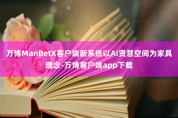 万博ManBetX客户端新系统以AI贤慧空间为家具理念-万博客户端app下载