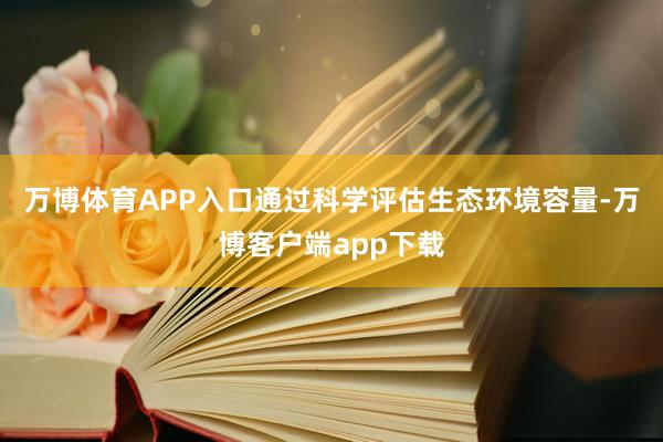 万博体育APP入口通过科学评估生态环境容量-万博客户端app下载