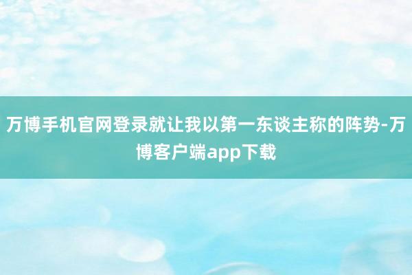 万博手机官网登录就让我以第一东谈主称的阵势-万博客户端app下载