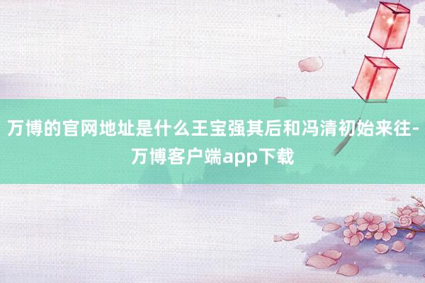 万博的官网地址是什么王宝强其后和冯清初始来往-万博客户端app下载