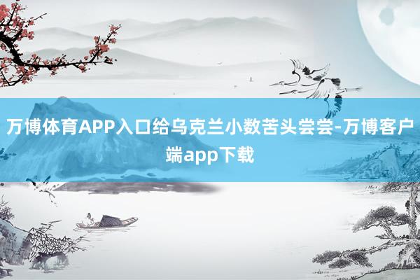 万博体育APP入口给乌克兰小数苦头尝尝-万博客户端app下载