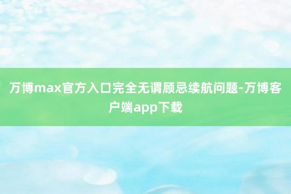 万博max官方入口完全无谓顾忌续航问题-万博客户端app下载