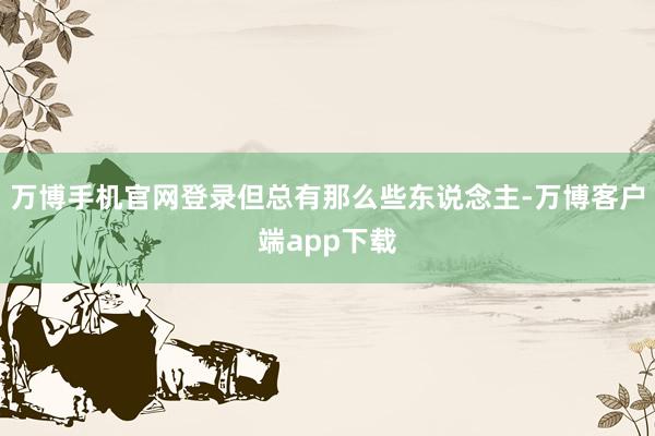 万博手机官网登录但总有那么些东说念主-万博客户端app下载