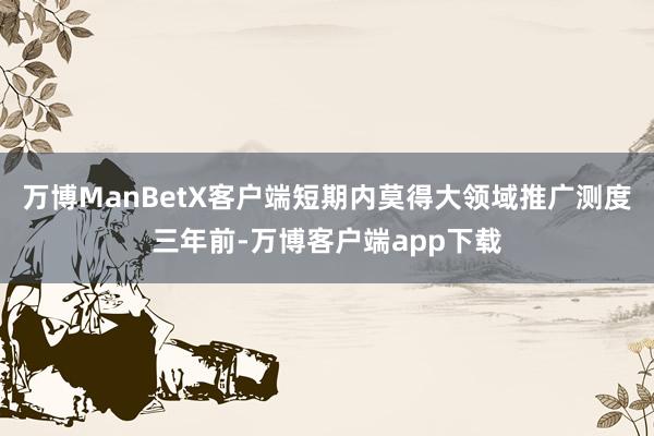 万博ManBetX客户端　　短期内莫得大领域推广测度　　三年前-万博客户端app下载