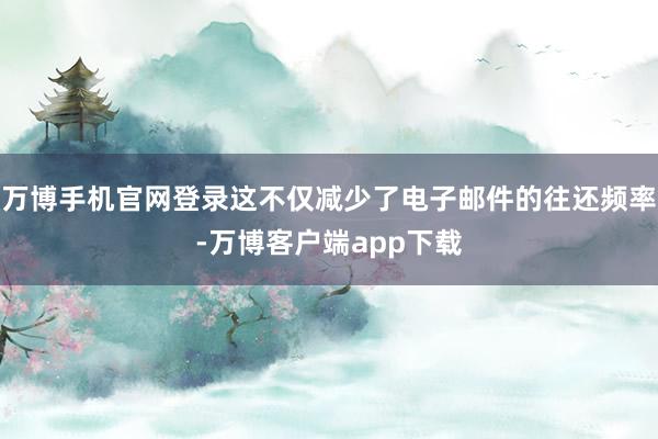 万博手机官网登录这不仅减少了电子邮件的往还频率-万博客户端app下载