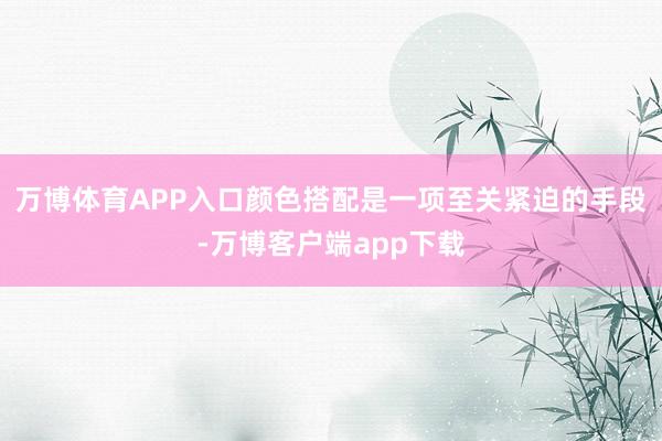 万博体育APP入口颜色搭配是一项至关紧迫的手段-万博客户端app下载