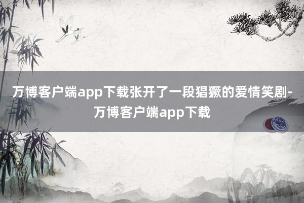 万博客户端app下载张开了一段猖獗的爱情笑剧-万博客户端app下载