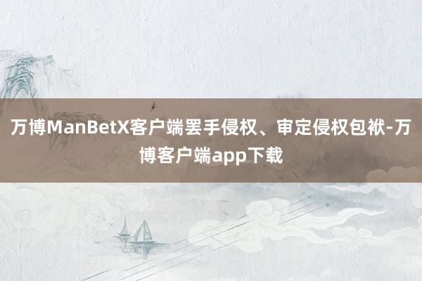 万博ManBetX客户端罢手侵权、审定侵权包袱-万博客户端app下载