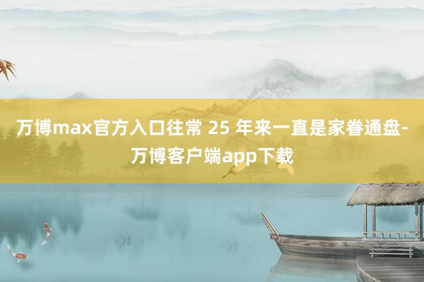 万博max官方入口往常 25 年来一直是家眷通盘-万博客户端app下载