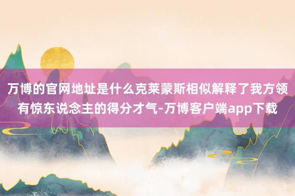 万博的官网地址是什么克莱蒙斯相似解释了我方领有惊东说念主的得分才气-万博客户端app下载