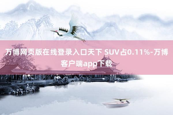 万博网页版在线登录入口天下 SUV占0.11%-万博客户端app下载